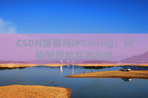 CSDN博客与IPConfig，网络配置的实用指南